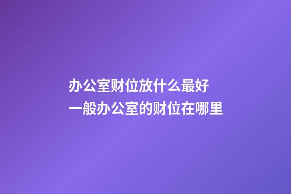 办公室财位放什么最好 一般办公室的财位在哪里